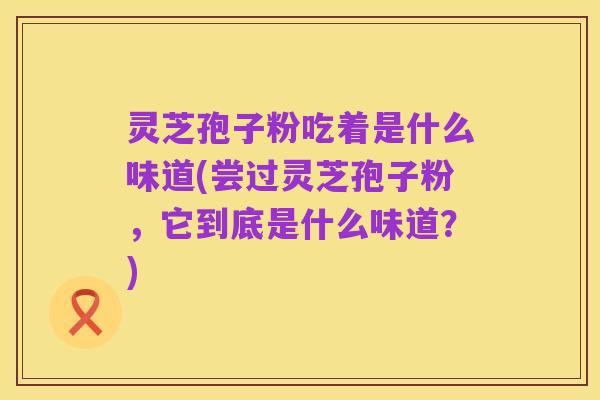 灵芝孢子粉吃着是什么味道(尝过灵芝孢子粉,它到底是什么味道?)