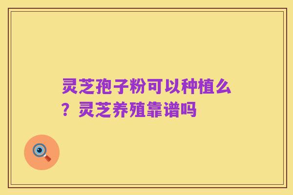 灵芝孢子粉可以种植么?灵芝养殖靠谱吗