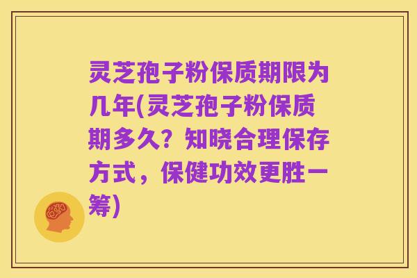 灵芝孢子粉保质期限为几年(灵芝孢子粉保质期多久?知晓合理保存方式,保健功效更胜一筹)