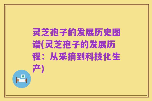 灵芝孢子的发展历史图谱(灵芝孢子的发展历程:从采摘到科技化生产)