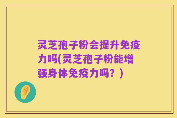 灵芝孢子粉会提升免疫力吗(灵芝孢子粉能增强身体免疫力吗?)