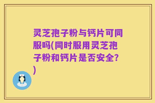 灵芝孢子粉与钙片可同服吗(同时服用灵芝孢子粉和钙片是否安全?)