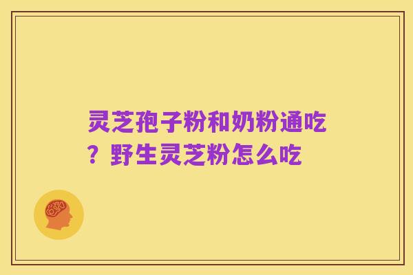 灵芝孢子粉和奶粉通吃？野生灵芝粉怎么吃