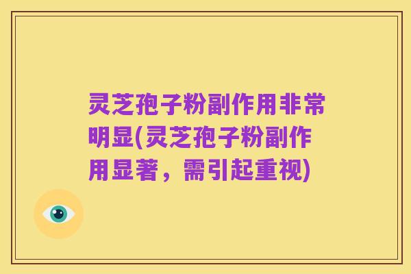 灵芝孢子粉副作用非常明显(灵芝孢子粉副作用显著，需引起重视)