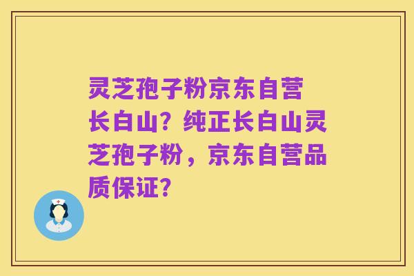 灵芝孢子粉京东自营 长白山？纯正长白山灵芝孢子粉，京东自营品质保证？