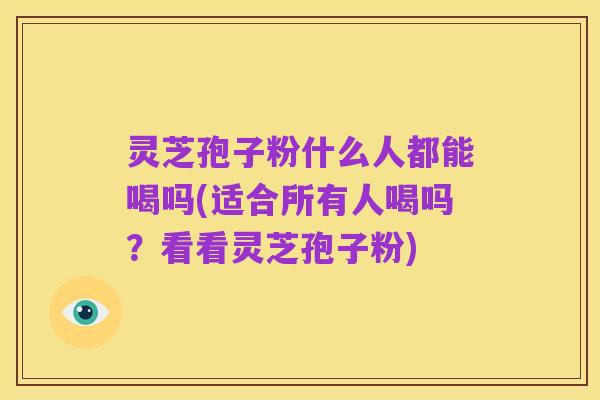 灵芝孢子粉什么人都能喝吗(适合所有人喝吗？看看灵芝孢子粉)