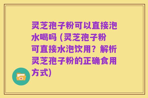 灵芝孢子粉可以直接泡水喝吗 (灵芝孢子粉可直接水泡饮用?解析灵芝孢子粉的正确食用方式)