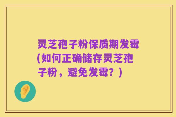 灵芝孢子粉保质期发霉(如何正确储存灵芝孢子粉,避免发霉?)