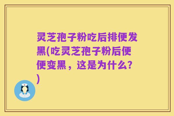 灵芝孢子粉吃后排便发黑(吃灵芝孢子粉后便便变黑,这是为什么?)