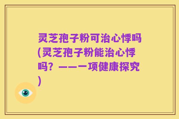 灵芝孢子粉可治心悸吗(灵芝孢子粉能治心悸吗？——一项健康探究)