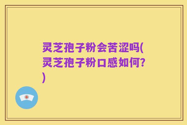 灵芝孢子粉会苦涩吗(灵芝孢子粉口感如何？)