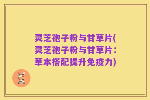 灵芝孢子粉与甘草片(灵芝孢子粉与甘草片:草本搭配提升免疫力)