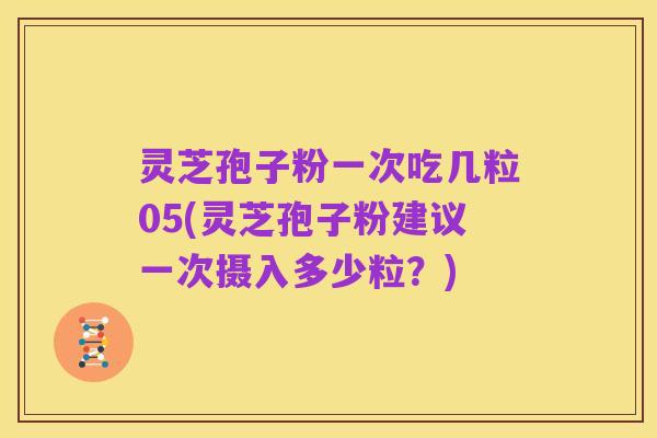 灵芝孢子粉一次吃几粒05(灵芝孢子粉建议一次摄入多少粒？)