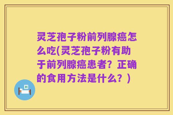 灵芝孢子粉前列腺癌怎么吃(灵芝孢子粉有助于前列腺癌患者?正确的食用方法是什么?)