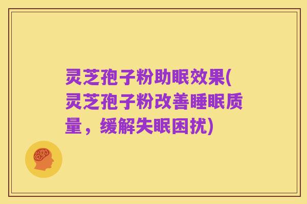 灵芝孢子粉助眠效果(灵芝孢子粉改善睡眠质量,缓解失眠困扰)