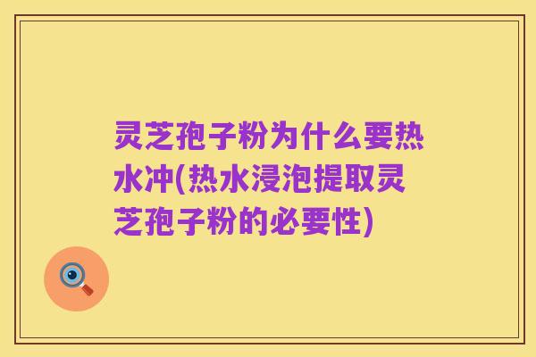 灵芝孢子粉为什么要热水冲(热水浸泡提取灵芝孢子粉的必要性)