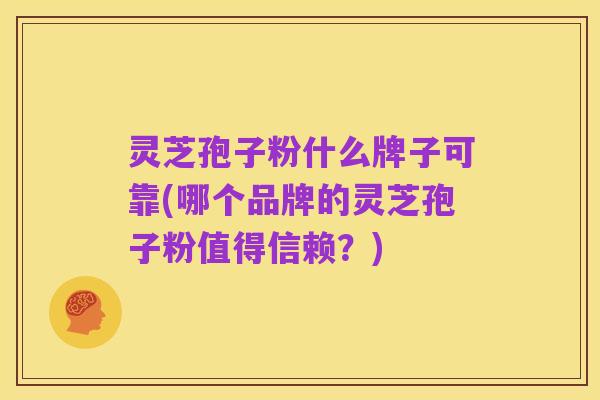 灵芝孢子粉什么牌子可靠(哪个品牌的灵芝孢子粉值得信赖？)