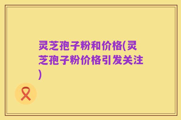 灵芝孢子粉和价格(灵芝孢子粉价格引发关注)