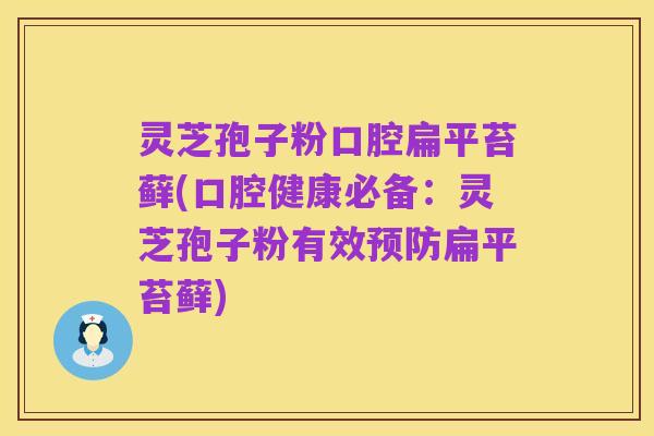 灵芝孢子粉口腔扁平苔藓(口腔健康必备:灵芝孢子粉有效预防扁平苔藓)