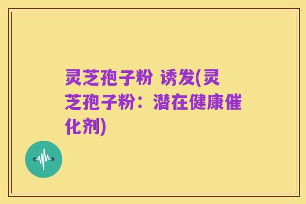 灵芝孢子粉 诱发(灵芝孢子粉：潜在健康催化剂)