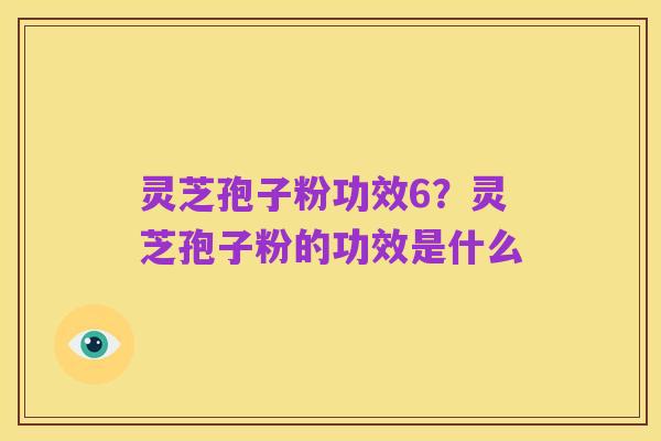 灵芝孢子粉功效6?灵芝孢子粉的功效是什么