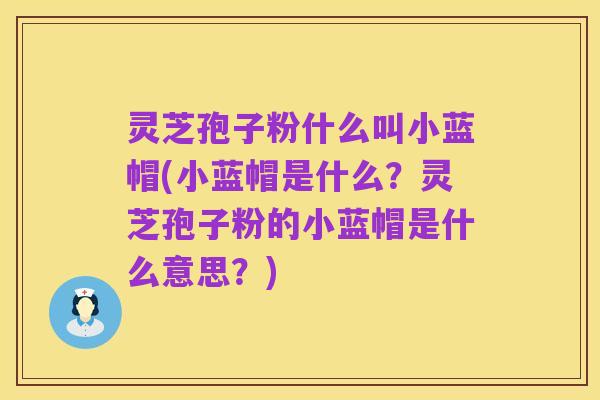 灵芝孢子粉什么叫小蓝帽(小蓝帽是什么?灵芝孢子粉的小蓝帽是什么意思?)