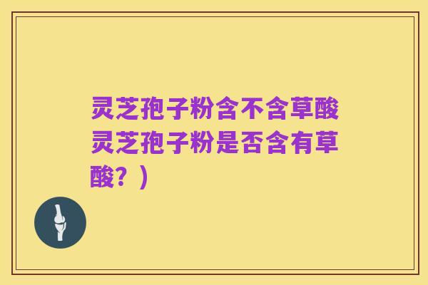 灵芝孢子粉含不含草酸灵芝孢子粉是否含有草酸?)