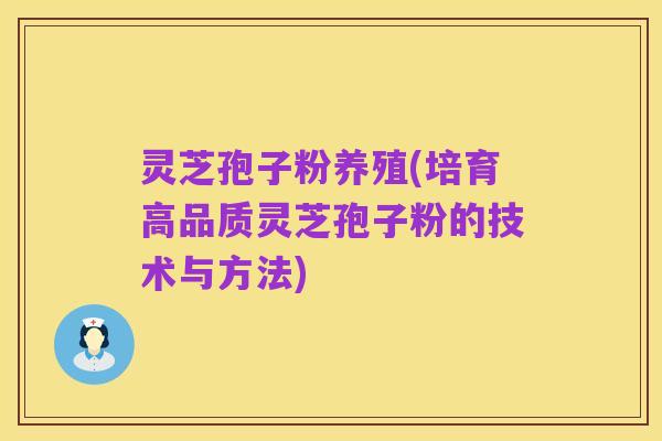 灵芝孢子粉养殖(培育高品质灵芝孢子粉的技术与方法)
