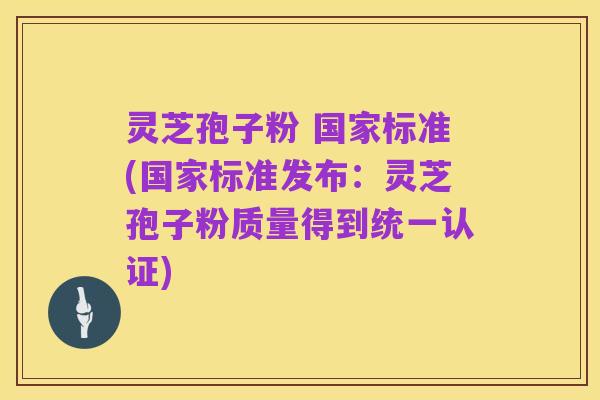 灵芝孢子粉 国家标准(国家标准发布:灵芝孢子粉质量得到统一认证)