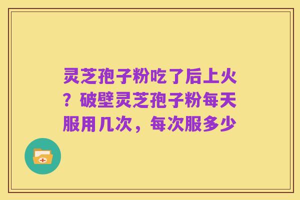 灵芝孢子粉吃了后上火？破壁灵芝孢子粉每天服用几次，每次服多少