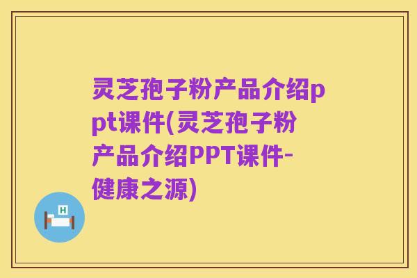 灵芝孢子粉产品介绍ppt课件(灵芝孢子粉产品介绍PPT课件-健康之源)