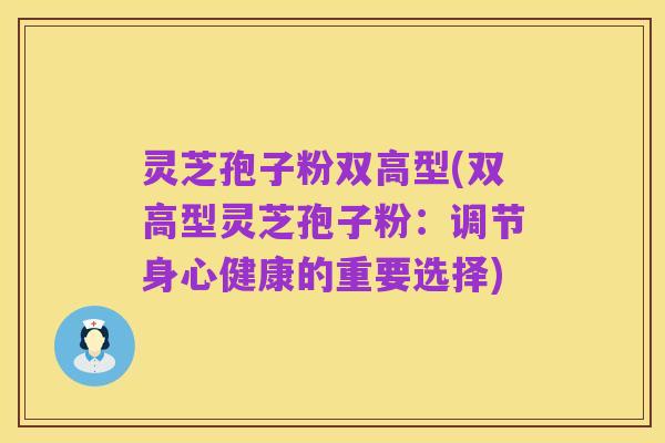 灵芝孢子粉双高型(双高型灵芝孢子粉：调节身心健康的重要选择)