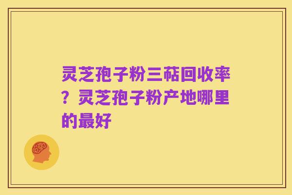 灵芝孢子粉三萜回收率?灵芝孢子粉产地哪里的最好