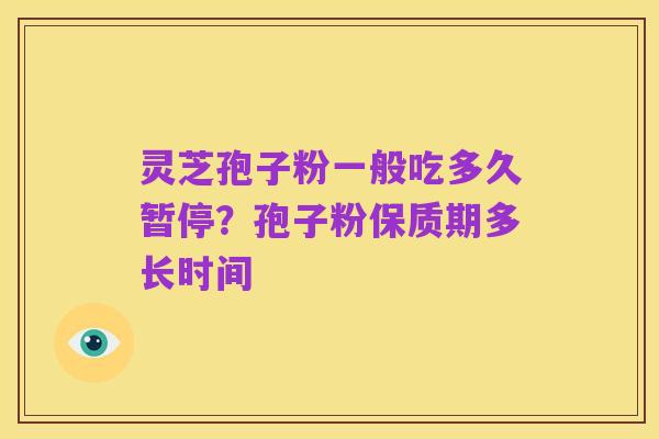 灵芝孢子粉一般吃多久暂停?孢子粉保质期多长时间