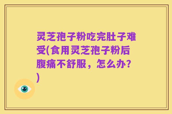灵芝孢子粉吃完肚子难受(食用灵芝孢子粉后腹痛不舒服，怎么办？)