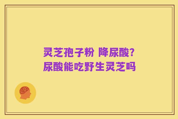 灵芝孢子粉 降尿酸?尿酸能吃野生灵芝吗