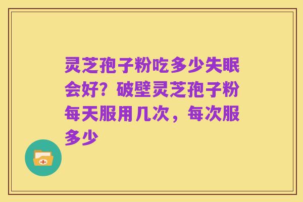 灵芝孢子粉吃多少失眠会好?破壁灵芝孢子粉每天服用几次,每次服多少