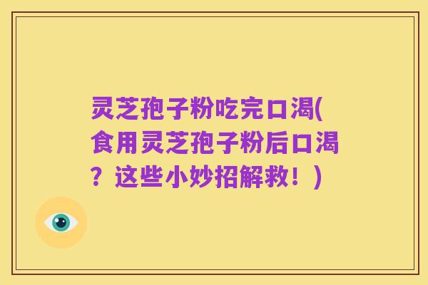 灵芝孢子粉吃完口渴(食用灵芝孢子粉后口渴?这些小妙招解救!)