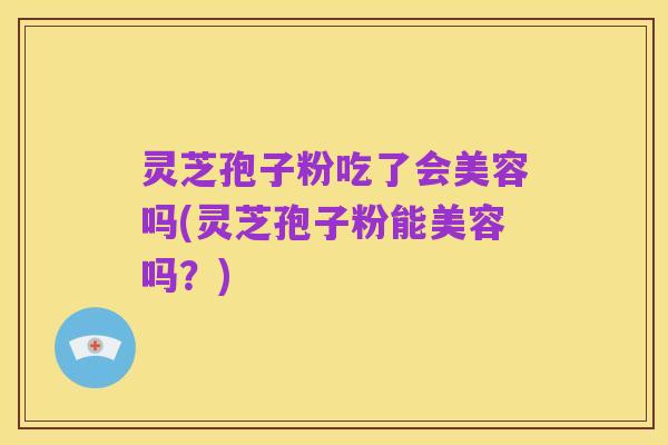 灵芝孢子粉吃了会美容吗(灵芝孢子粉能美容吗?)