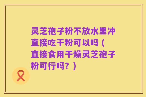 灵芝孢子粉不放水里冲直接吃干粉可以吗 (直接食用干燥灵芝孢子粉可行吗?)