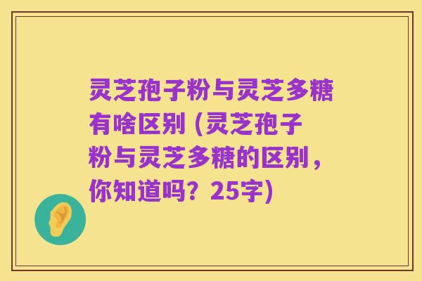 灵芝孢子粉与灵芝多糖有啥区别 (灵芝孢子粉与灵芝多糖的区别,你知道吗?25字)
