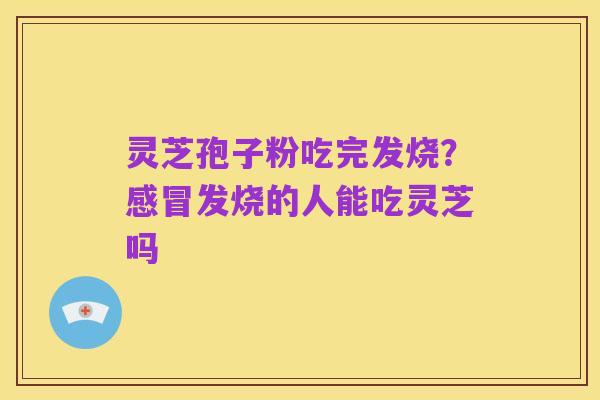 灵芝孢子粉吃完发烧？感冒发烧的人能吃灵芝吗