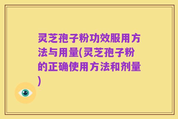 灵芝孢子粉功效服用方法与用量(灵芝孢子粉的正确使用方法和剂量)