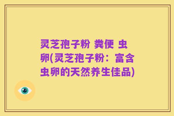 灵芝孢子粉 粪便 虫卵(灵芝孢子粉：富含虫卵的天然养生佳品)