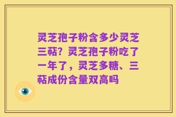 灵芝孢子粉含多少灵芝三萜？灵芝孢子粉吃了一年了，灵芝多糖、三萜成份含量双高吗
