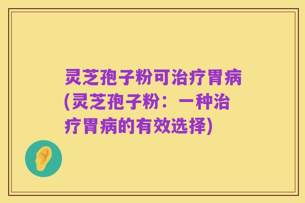灵芝孢子粉可治疗胃病(灵芝孢子粉:一种治疗胃病的有效选择)