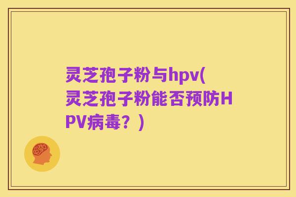 灵芝孢子粉与hpv(灵芝孢子粉能否预防HPV病毒？)