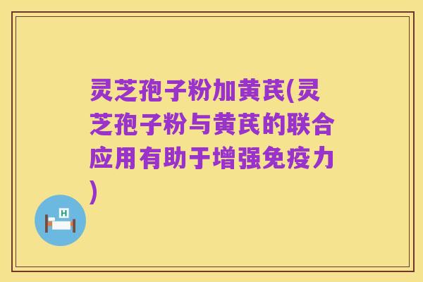 灵芝孢子粉加黄芪(灵芝孢子粉与黄芪的联合应用有助于增强免疫力)