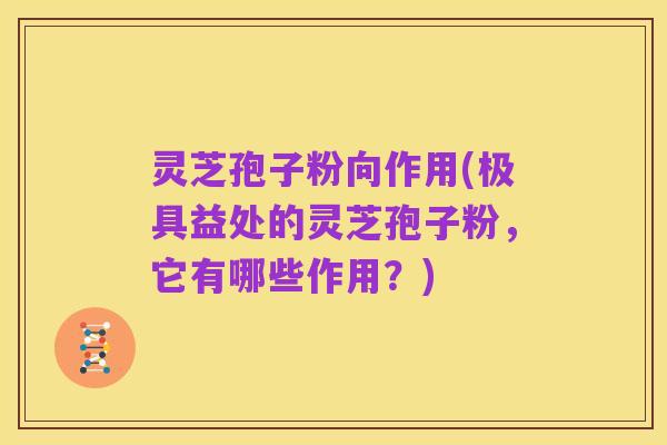 灵芝孢子粉向作用(极具益处的灵芝孢子粉，它有哪些作用？)