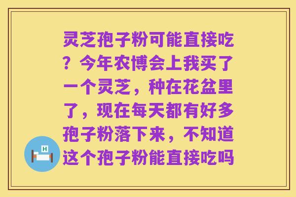 灵芝孢子粉可能直接吃？今年农博会上我买了一个灵芝，种在花盆里了，现在每天都有好多孢子粉落下来，不知道这个孢子粉能直接吃吗